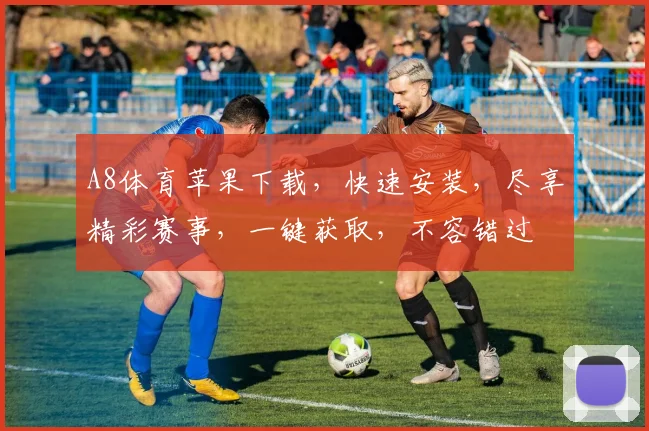 A8体育苹果下载，快速安装，尽享精彩赛事，一键获取，不容错过