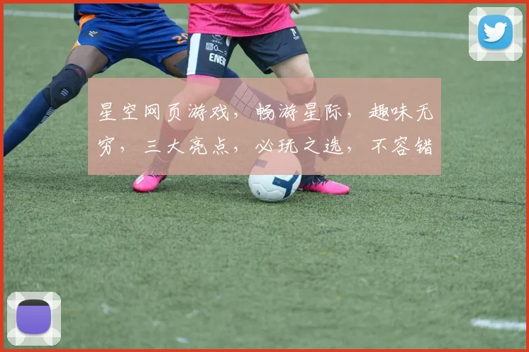 星空网页游戏，畅游星际，趣味无穷，三大亮点，必玩之选，不容错过