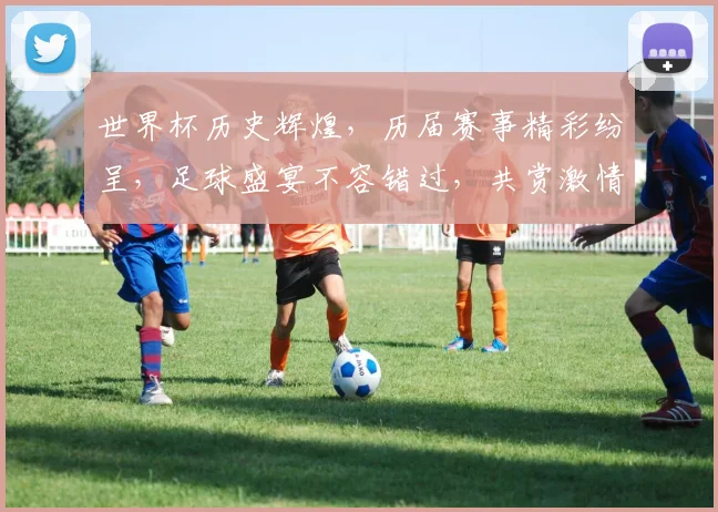 世界杯历史辉煌，历届赛事精彩纷呈，足球盛宴不容错过，共赏激情碰撞