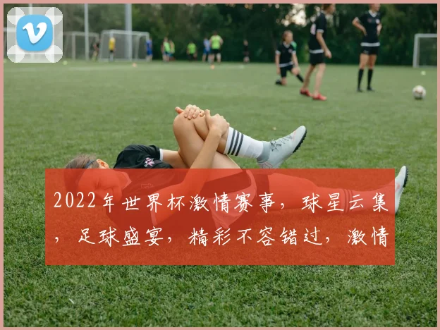 2022年世界杯激情赛事，球星云集，足球盛宴，精彩不容错过，激情四溢