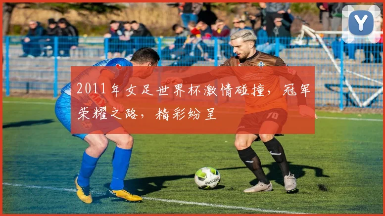 2011年女足世界杯激情碰撞，冠军荣耀之路，精彩纷呈