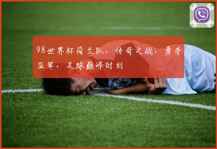 98世界杯荷兰队，传奇之战，勇夺亚军，足球巅峰时刻