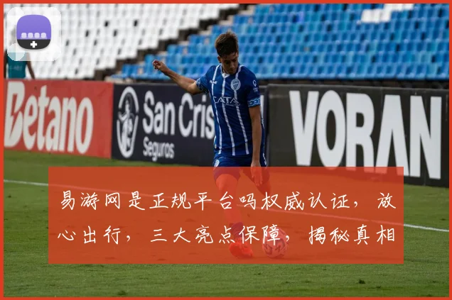 易游网是正规平台吗权威认证，放心出行，三大亮点保障，揭秘真相，不容错过，三重保障，安全可靠