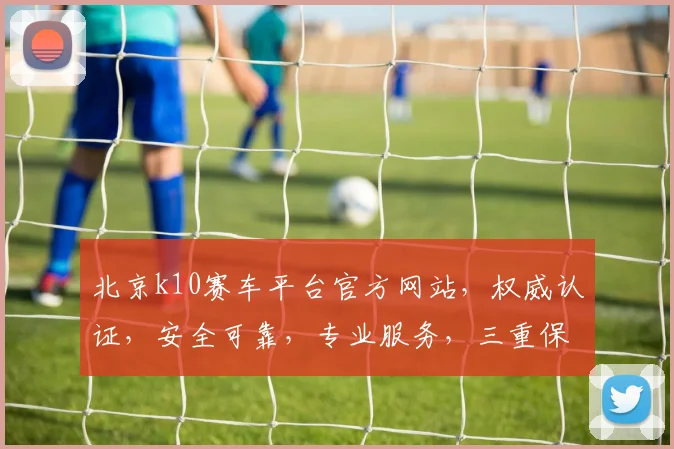 北京k10赛车平台官方网站，权威认证，安全可靠，专业服务，三重保障，必看攻略