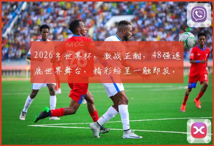 2026年世界杯，激战正酣，48强逐鹿世界舞台，精彩纷呈一触即发，不容错过