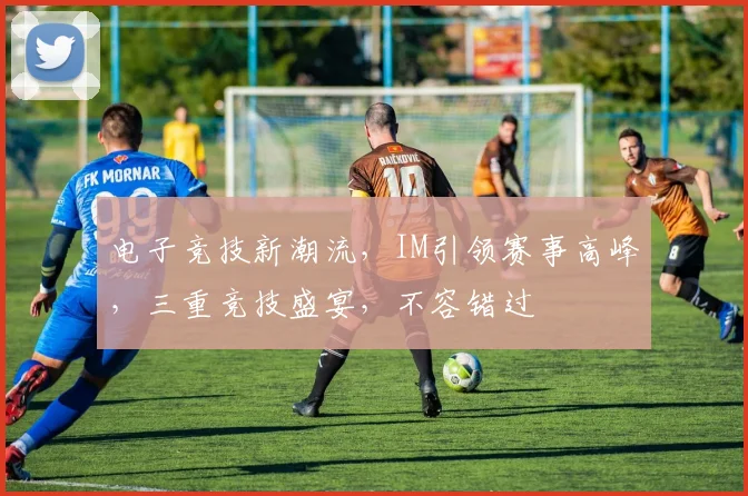 电子竞技新潮流，IM引领赛事高峰，三重竞技盛宴，不容错过