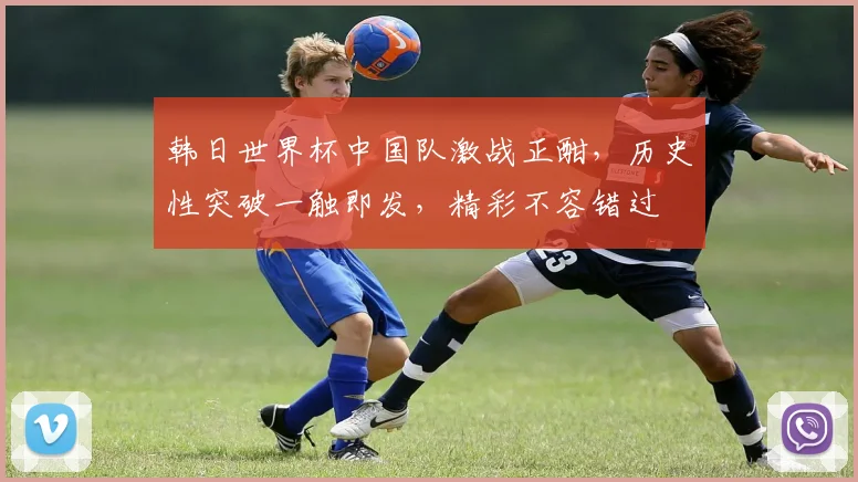 韩日世界杯中国队激战正酣，历史性突破一触即发，精彩不容错过