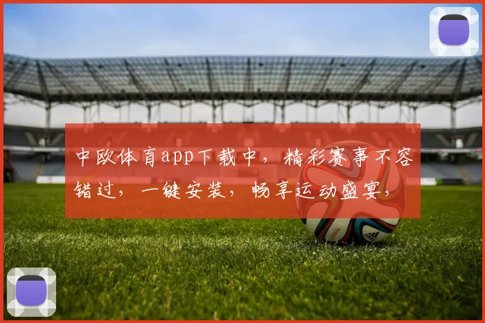 中欧体育app下载中，精彩赛事不容错过，一键安装，畅享运动盛宴，体验非凡
