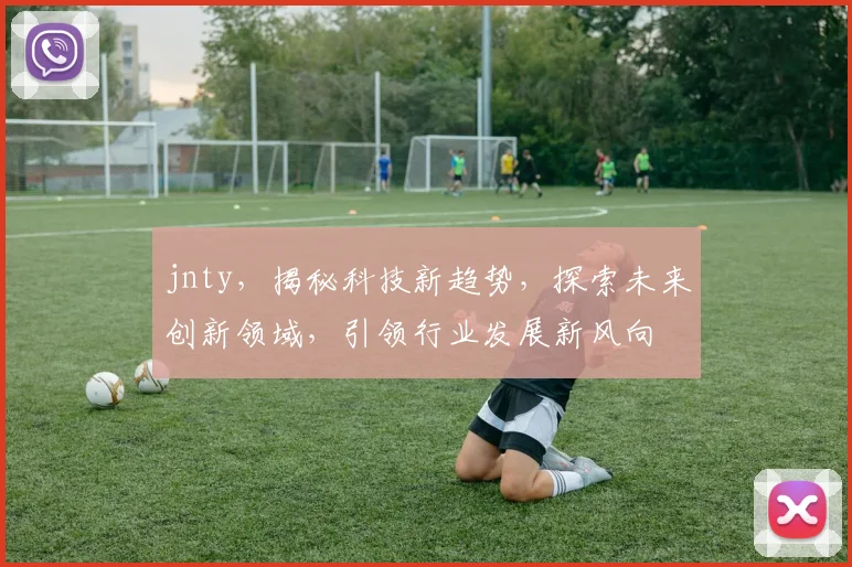 jnty，揭秘科技新趋势，探索未来创新领域，引领行业发展新风向